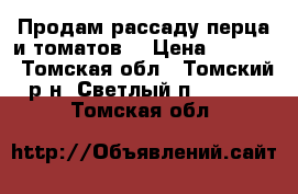 Продам рассаду перца и томатов. › Цена ­ 10-15 - Томская обл., Томский р-н, Светлый п.  »    . Томская обл.